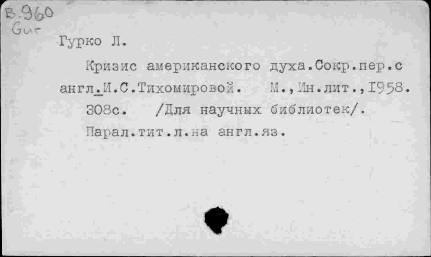 ﻿Gur-
Гурко Л.
Кризис американского духа.Сокр.пер.с
англдИ.С.Тихомировой.	М.,Ин.лит.,1958•
ЗО8с. /Для научных библиотек/.
Парал.тит.л.на англ.яз.